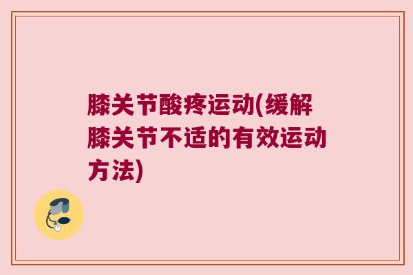 膝关节酸疼运动(缓解膝关节不适的有效运动方法) 膝关节酸疼运动(缓解膝关节不适的有效运动方法)