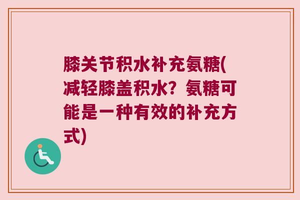 膝关节积水补充氨糖(减轻膝盖积水？氨糖可能是一种有效的补充方式)