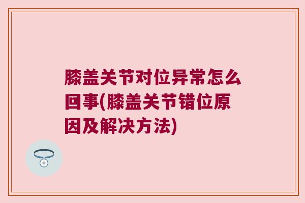 膝盖关节对位异常怎么回事(膝盖关节错位原因及解决方法) 膝盖关节对位异常怎么回事(膝盖关节错位原因及解决方法)