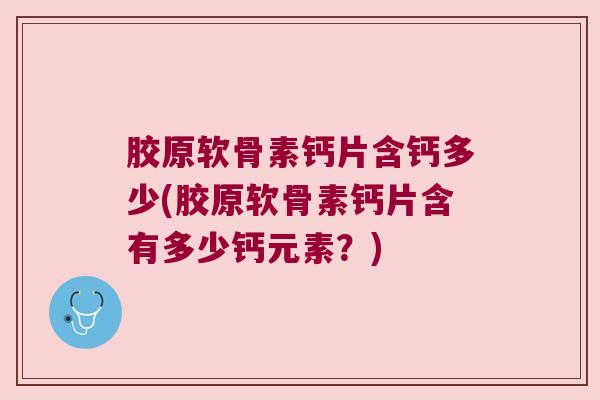 胶原软骨素钙片含钙多少(胶原软骨素钙片含有多少钙元素?) 胶原软骨素钙片含钙多少(胶原软骨素钙片含有多少钙元素?)