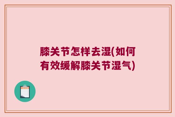 膝关节怎样去湿(如何有效缓解膝关节湿气)