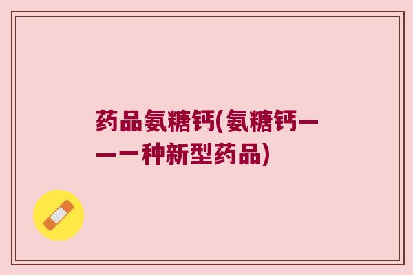 药品氨糖钙(氨糖钙——一种新型药品)