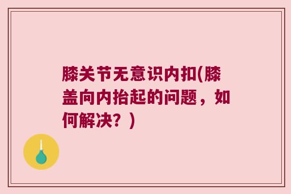膝关节无意识内扣(膝盖向内抬起的问题,如何解决?) 膝关节无意识内扣(膝盖向内抬起的问题,如何解决?)