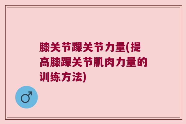 膝关节踝关节力量(提高膝踝关节肌肉力量的训练方法) 膝关节踝关节力量(提高膝踝关节肌肉力量的训练方法)