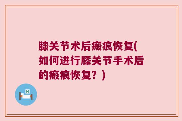 膝关节术后瘢痕恢复(如何进行膝关节手术后的瘢痕恢复？)