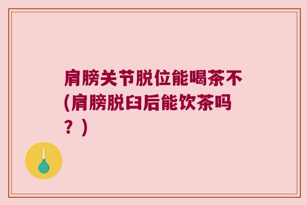 肩膀关节脱位能喝茶不(肩膀脱臼后能饮茶吗？)