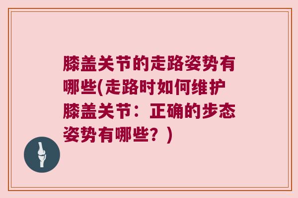 膝盖关节的走路姿势有哪些(走路时如何维护膝盖关节：正确的步态姿势有哪些？)