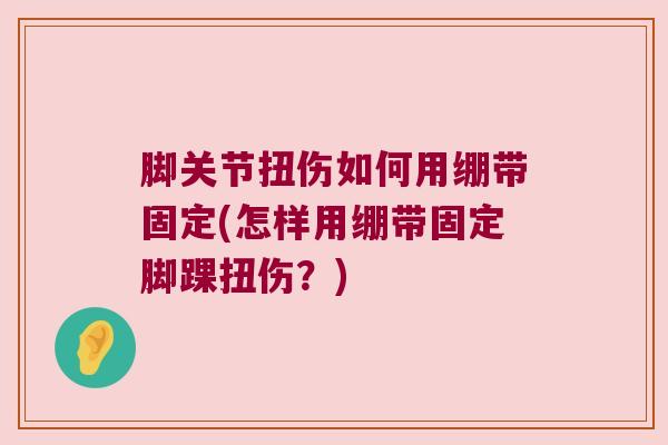 脚关节扭伤如何用绷带固定(怎样用绷带固定脚踝扭伤?) 脚关节扭伤如何用绷带固定(怎样用绷带固定脚踝扭伤?)