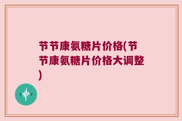节节康氨糖片价格(节节康氨糖片价格大调整)