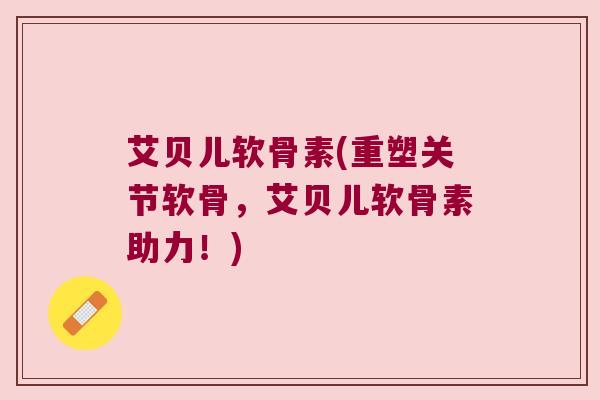 艾贝儿软骨素(重塑关节软骨,艾贝儿软骨素助力!) 艾贝儿软骨素(重塑关节软骨,艾贝儿软骨素助力!)