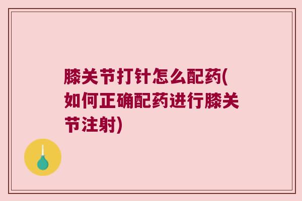 膝关节打针怎么配药(如何正确配药进行膝关节注射)