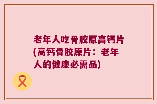 老年人吃骨胶原高钙片(高钙骨胶原片:老年人的健康必需品) 老年人吃骨胶原高钙片(高钙骨胶原片:老年人的健康必需品)