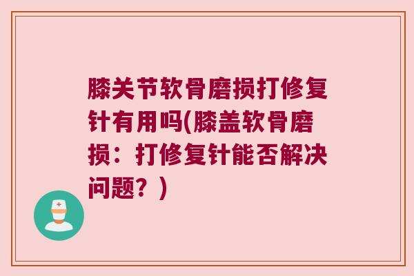 膝关节软骨磨损打修复针有用吗(膝盖软骨磨损：打修复针能否解决问题？)
