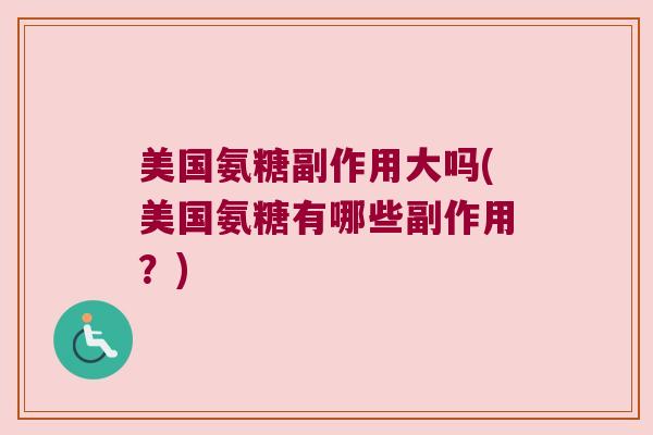 美国氨糖副作用大吗(美国氨糖有哪些副作用?) 美国氨糖副作用大吗(美国氨糖有哪些副作用?)