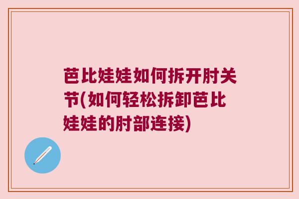 芭比娃娃如何拆开肘关节(如何轻松拆卸芭比娃娃的肘部连接)
