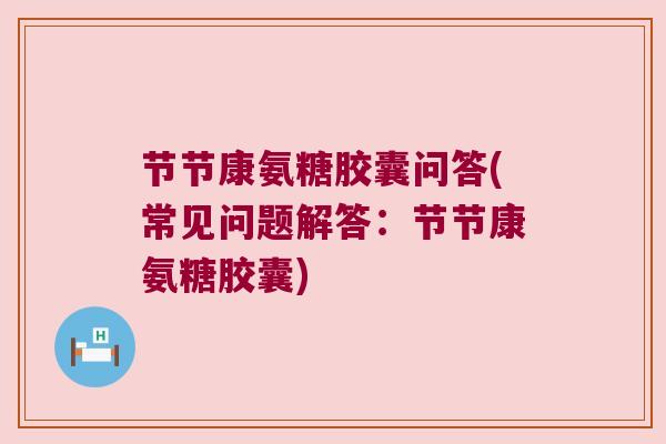 节节康氨糖胶囊问答(常见问题解答:节节康氨糖胶囊) 节节康氨糖胶囊问答(常见问题解答:节节康氨糖胶囊)