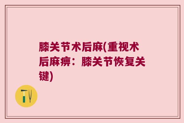 膝关节术后麻(重视术后麻痹：膝关节恢复关键)