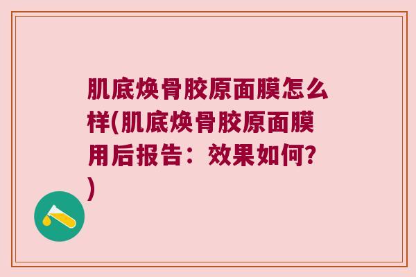 肌底焕骨胶原面膜怎么样(肌底焕骨胶原面膜用后报告：效果如何？)