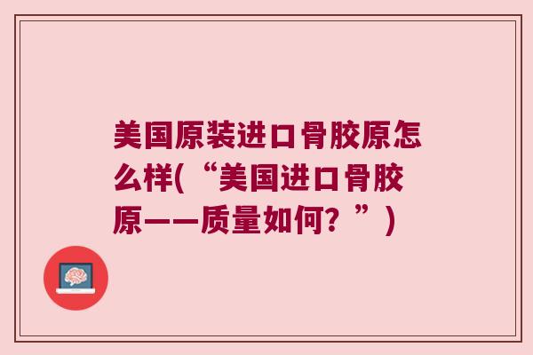 美国原装进口骨胶原怎么样(“美国进口骨胶原——质量如何？”)