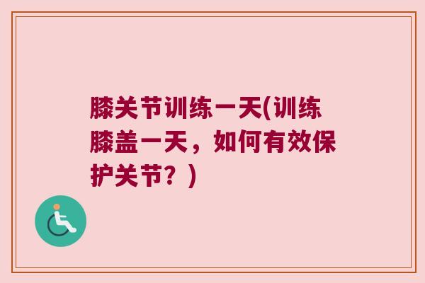 膝关节训练一天(训练膝盖一天,如何有效保护关节?) 膝关节训练一天(训练膝盖一天,如何有效保护关节?)