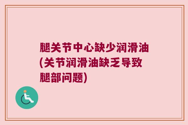 腿关节中心缺少润滑油(关节润滑油缺乏导致腿部问题) 腿关节中心缺少润滑油(关节润滑油缺乏导致腿部问题)