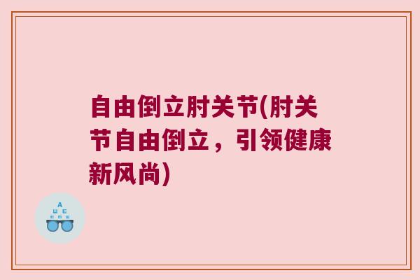 自由倒立肘关节(肘关节自由倒立,引领健康新风尚) 自由倒立肘关节(肘关节自由倒立,引领健康新风尚)