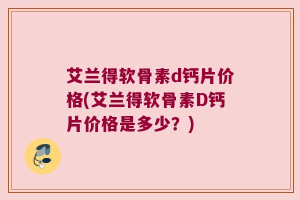 艾兰得软骨素d钙片价格(艾兰得软骨素D钙片价格是多少?) 艾兰得软骨素d钙片价格(艾兰得软骨素D钙片价格是多少?)