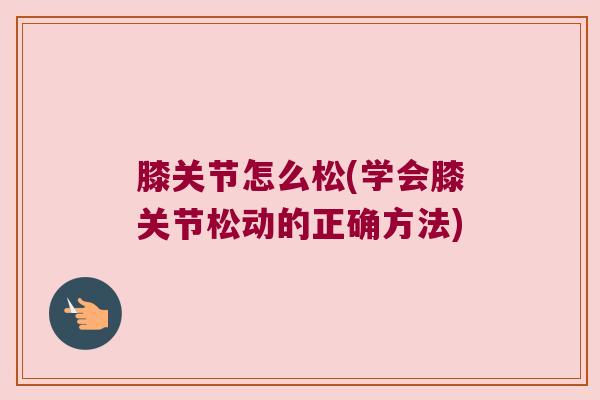 膝关节怎么松(学会膝关节松动的正确方法)