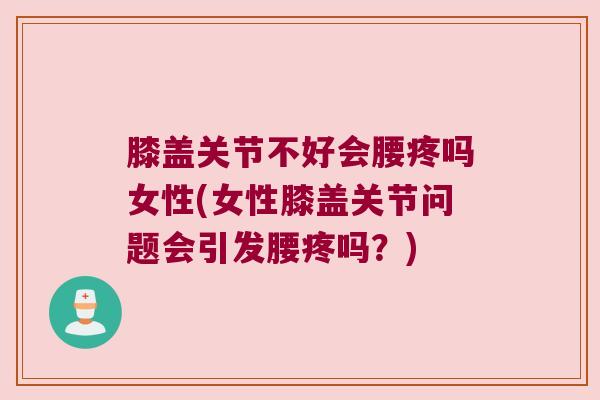 膝盖关节不好会腰疼吗女性(女性膝盖关节问题会引发腰疼吗?) 膝盖关节不好会腰疼吗女性(女性膝盖关节问题会引发腰疼吗?)