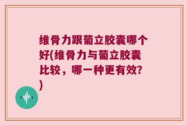 维骨力跟葡立胶囊哪个好(维骨力与葡立胶囊比较,哪一种更有效?) 维骨力跟葡立胶囊哪个好(维骨力与葡立胶囊比较,哪一种更有效?)
