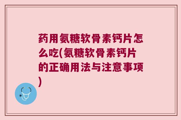 药用氨糖软骨素钙片怎么吃(氨糖软骨素钙片的正确用法与注意事项) 药用氨糖软骨素钙片怎么吃(氨糖软骨素钙片的正确用法与注意事项)