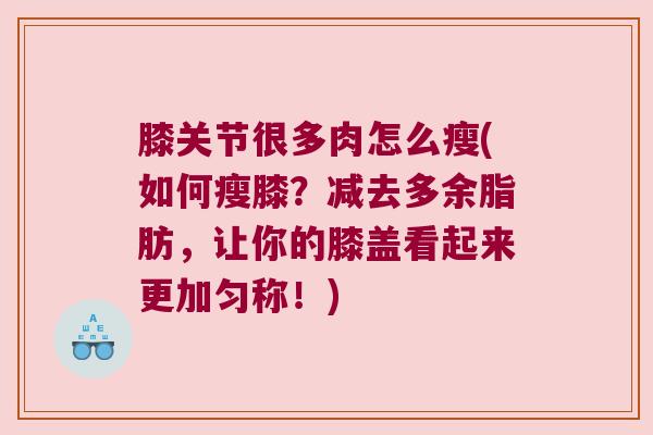 膝关节很多肉怎么瘦(如何瘦膝?减去多余脂肪,让你的膝盖看起来更加匀称!) 膝关节很多肉怎么瘦(如何瘦膝?减去多余脂肪,让你的膝盖看起来更加匀称!)