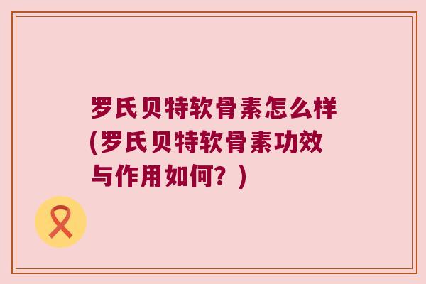 罗氏贝特软骨素怎么样(罗氏贝特软骨素功效与作用如何?) 罗氏贝特软骨素怎么样(罗氏贝特软骨素功效与作用如何?)