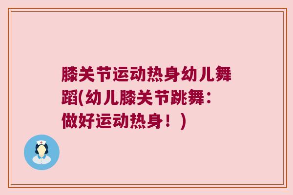 膝关节运动热身幼儿舞蹈(幼儿膝关节跳舞:做好运动热身!) 膝关节运动热身幼儿舞蹈(幼儿膝关节跳舞:做好运动热身!)