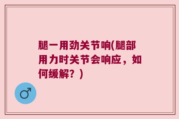 腿一用劲关节响(腿部用力时关节会响应,如何缓解?) 腿一用劲关节响(腿部用力时关节会响应,如何缓解?)