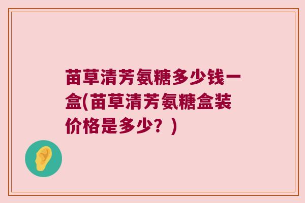苗草清芳氨糖多少钱一盒(苗草清芳氨糖盒装价格是多少？)