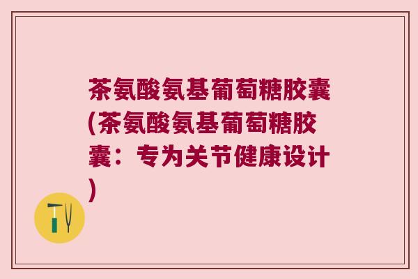 茶氨酸氨基葡萄糖胶囊(茶氨酸氨基葡萄糖胶囊：专为关节健康设计)