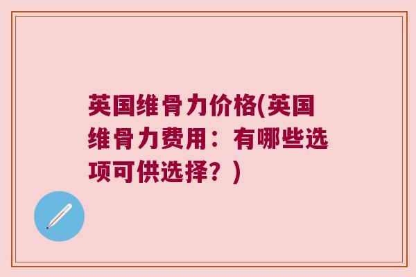 英国维骨力价格(英国维骨力费用：有哪些选项可供选择？)
