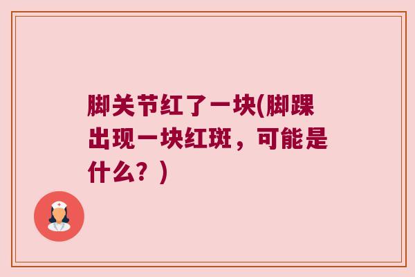 脚关节红了一块(脚踝出现一块红斑，可能是什么？)