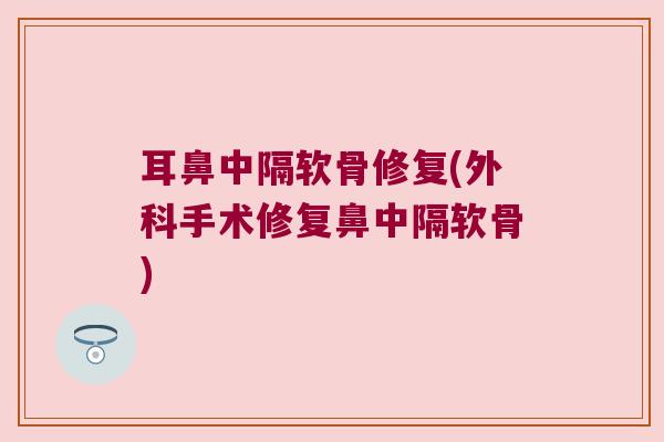 耳鼻中隔软骨修复(外科手术修复鼻中隔软骨) 耳鼻中隔软骨修复(外科手术修复鼻中隔软骨)