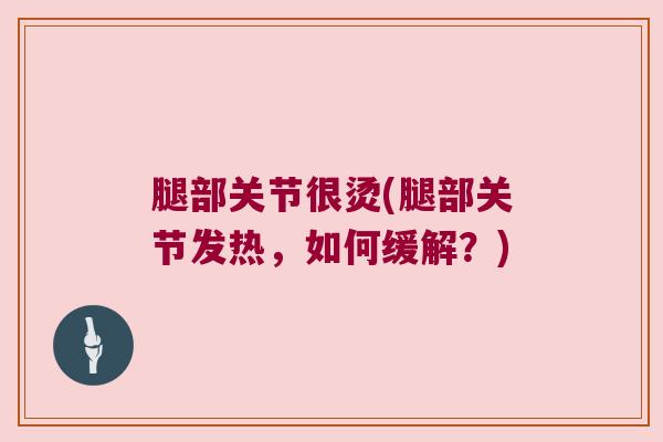 腿部关节很烫(腿部关节发热，如何缓解？)
