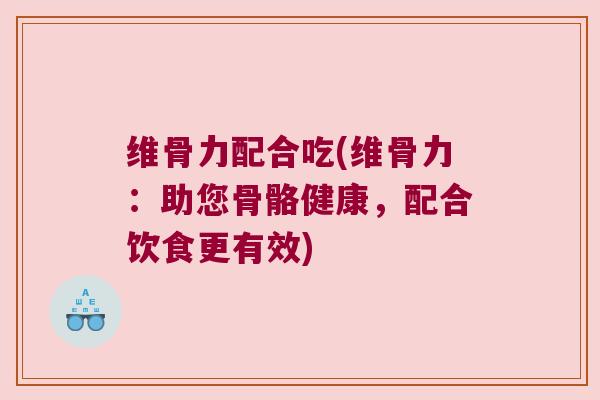 维骨力配合吃(维骨力:助您骨骼健康,配合饮食更有效) 维骨力配合吃(维骨力:助您骨骼健康,配合饮食更有效)