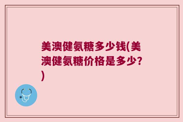 美澳健氨糖多少钱(美澳健氨糖价格是多少?) 美澳健氨糖多少钱(美澳健氨糖价格是多少?)