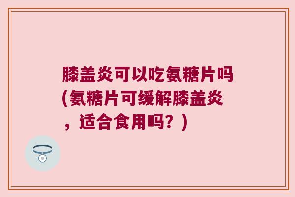 膝盖炎可以吃氨糖片吗(氨糖片可缓解膝盖炎，适合食用吗？)