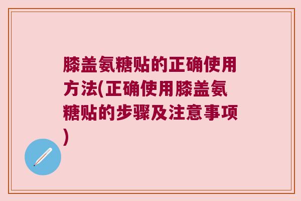 膝盖氨糖贴的正确使用方法(正确使用膝盖氨糖贴的步骤及注意事项) 膝盖氨糖贴的正确使用方法(正确使用膝盖氨糖贴的步骤及注意事项)