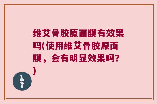 维艾骨胶原面膜有效果吗(使用维艾骨胶原面膜，会有明显效果吗？)