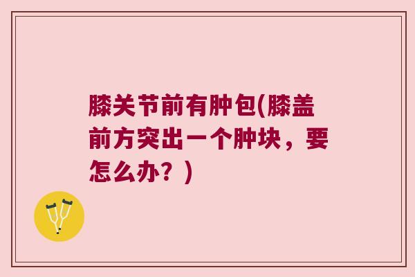 膝关节前有肿包(膝盖前方突出一个肿块，要怎么办？)