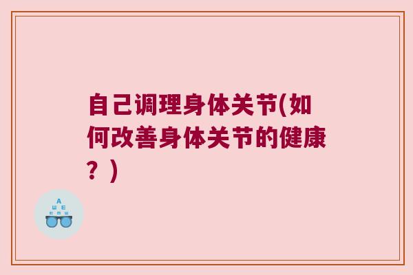自己调理身体关节(如何改善身体关节的健康?) 自己调理身体关节(如何改善身体关节的健康?)