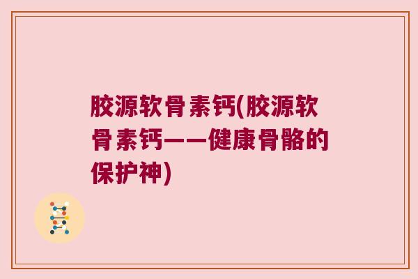 胶源软骨素钙(胶源软骨素钙——健康骨骼的保护神) 胶源软骨素钙(胶源软骨素钙——健康骨骼的保护神)