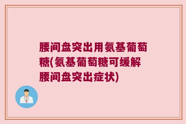 腰间盘突出用氨基葡萄糖(氨基葡萄糖可缓解腰间盘突出症状) 腰间盘突出用氨基葡萄糖(氨基葡萄糖可缓解腰间盘突出症状)